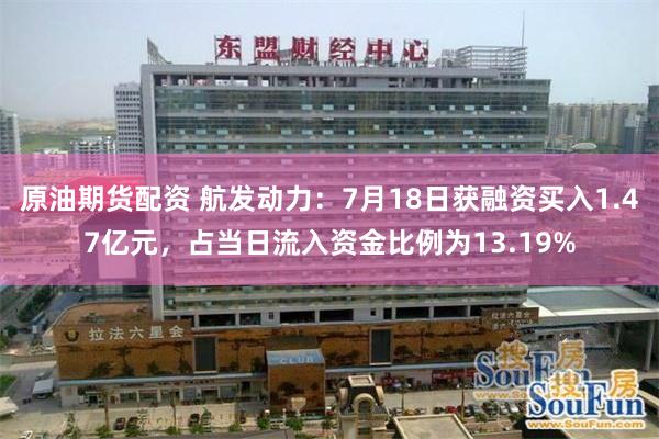 原油期货配资 航发动力：7月18日获融资买入1.47亿元，占当日流入资金比例为13.19%