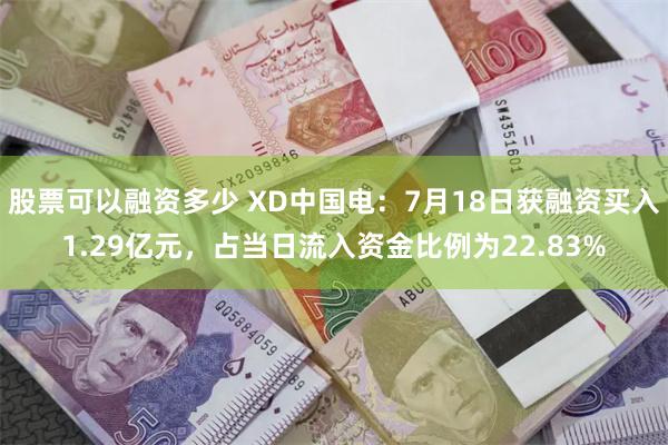 股票可以融资多少 XD中国电：7月18日获融资买入1.29亿元，占当日流入资金比例为22.83%
