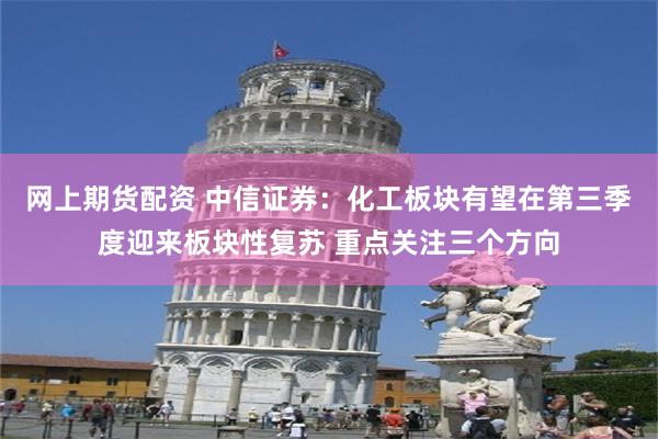网上期货配资 中信证券：化工板块有望在第三季度迎来板块性复苏 重点关注三个方向