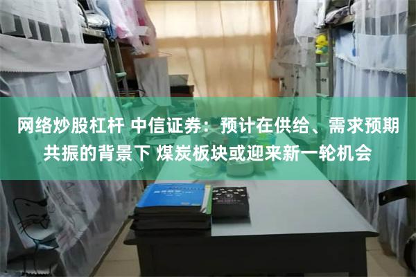 网络炒股杠杆 中信证券：预计在供给、需求预期共振的背景下 煤炭板块或迎来新一轮机会