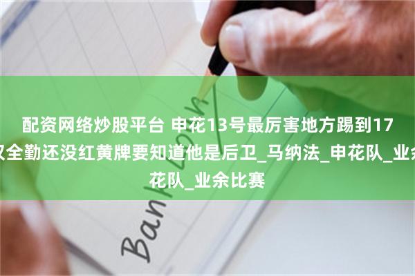 配资网络炒股平台 申花13号最厉害地方踢到17轮不仅全勤还没红黄牌要知道他是后卫_马纳法_申花队_业余比赛