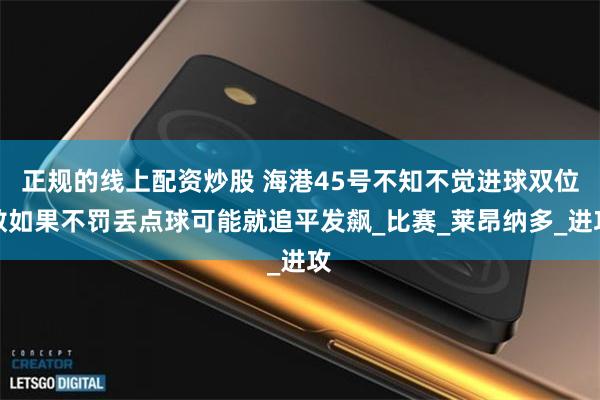 正规的线上配资炒股 海港45号不知不觉进球双位数如果不罚丢点球可能就追平发飙_比赛_莱昂纳多_进攻