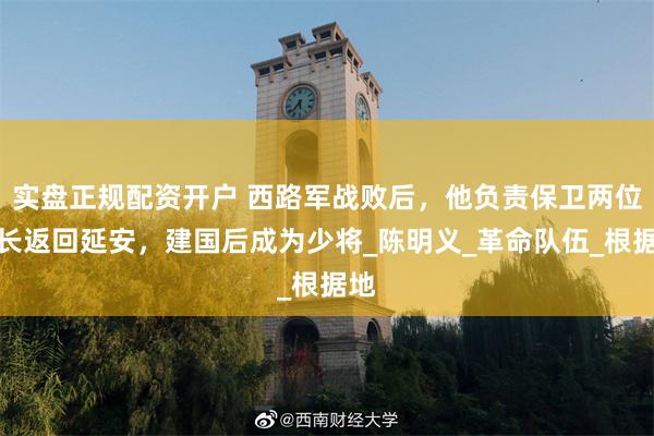实盘正规配资开户 西路军战败后，他负责保卫两位首长返回延安，建国后成为少将_陈明义_革命队伍_根据地