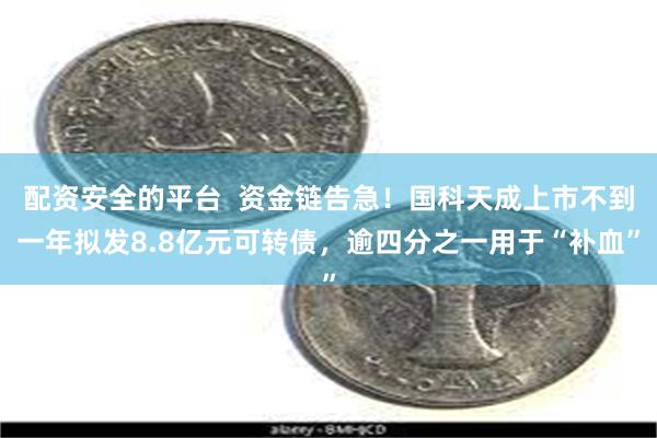 配资安全的平台  资金链告急！国科天成上市不到一年拟发8.8亿元可转债，逾四分之一用于“补血”