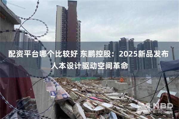 配资平台哪个比较好 东鹏控股：2025新品发布 人本设计驱动空间革命