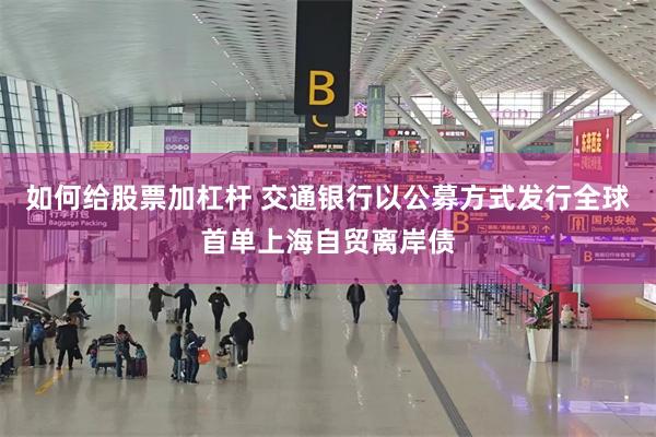 如何给股票加杠杆 交通银行以公募方式发行全球首单上海自贸离岸债