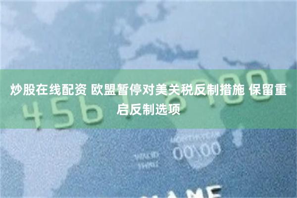 炒股在线配资 欧盟暂停对美关税反制措施 保留重启反制选项