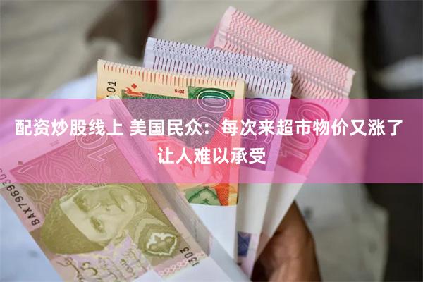 配资炒股线上 美国民众：每次来超市物价又涨了 让人难以承受