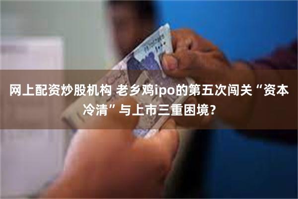 网上配资炒股机构 老乡鸡ipo的第五次闯关“资本冷清”与上市三重困境？