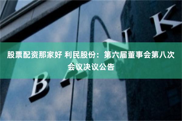 股票配资那家好 利民股份：第六届董事会第八次会议决议公告