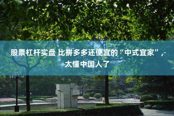 股票杠杆实盘 比拼多多还便宜的“中式宜家”，太懂中国人了
