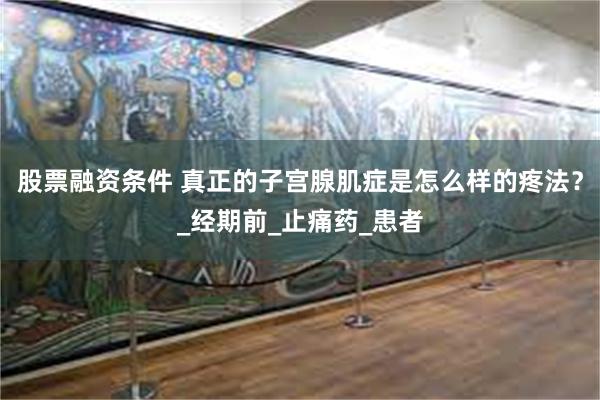 股票融资条件 真正的子宫腺肌症是怎么样的疼法？_经期前_止痛药_患者