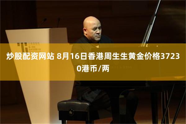 炒股配资网站 8月16日香港周生生黄金价格37230港币/两