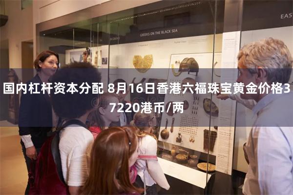 国内杠杆资本分配 8月16日香港六福珠宝黄金价格37220港币/两