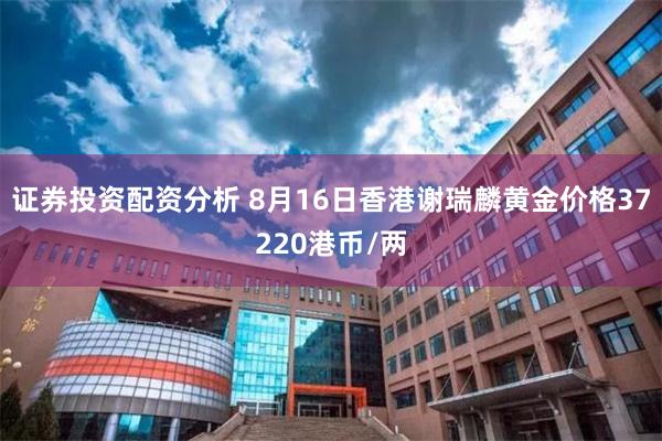 证券投资配资分析 8月16日香港谢瑞麟黄金价格37220港币/两