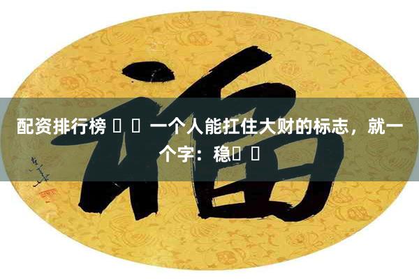 配资排行榜 ​​一个人能扛住大财的标志，就一个字：稳​​