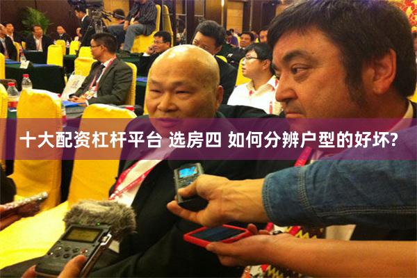 十大配资杠杆平台 选房四 如何分辨户型的好坏?