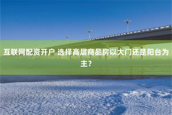 互联网配资开户 选择高层商品房以大门还是阳台为主？