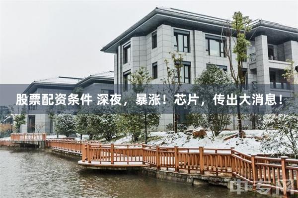 股票配资条件 深夜，暴涨！芯片，传出大消息！