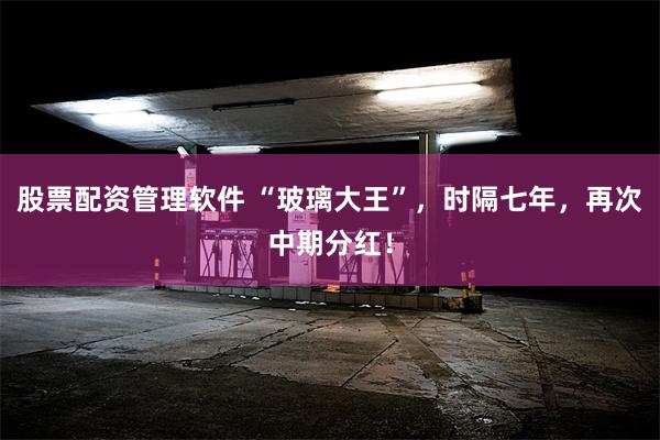 股票配资管理软件 “玻璃大王”，时隔七年，再次中期分红！