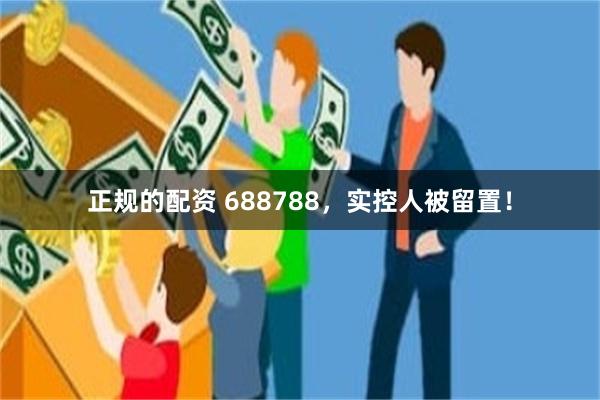 正规的配资 688788，实控人被留置！