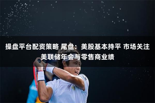 操盘平台配资策略 尾盘：美股基本持平 市场关注美联储年会与零售商业绩