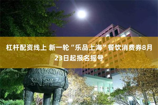 杠杆配资线上 新一轮“乐品上海”餐饮消费券8月23日起报名摇号