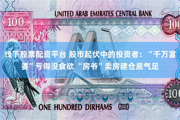 线下股票配资平台 股市起伏中的投资者:“千万富婆”亏得没食欲 “房爷”卖房建仓底气足