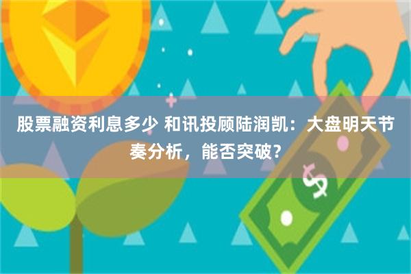 股票融资利息多少 和讯投顾陆润凯:大盘明天节奏分析,能否突破?