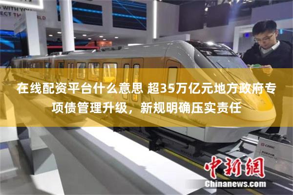在线配资平台什么意思 超35万亿元地方政府专项债管理升级，新规明确压实责任