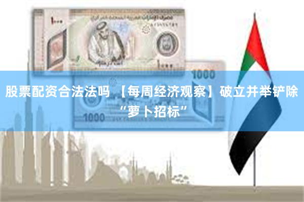 股票配资合法法吗 【每周经济观察】破立并举铲除“萝卜招标”