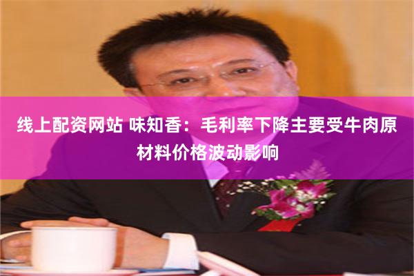 线上配资网站 味知香：毛利率下降主要受牛肉原材料价格波动影响