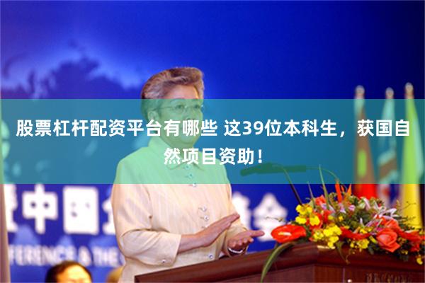 股票杠杆配资平台有哪些 这39位本科生，获国自然项目资助！